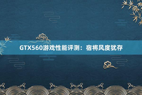 GTX560游戏性能评测：宿将风度犹存