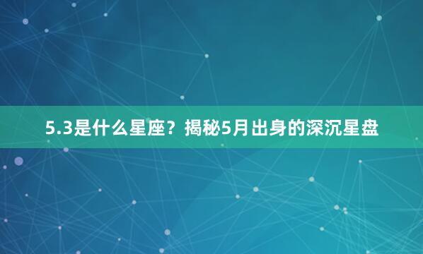 5.3是什么星座？揭秘5月出身的深沉星盘