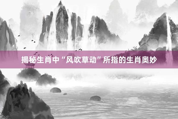 揭秘生肖中“风吹草动”所指的生肖奥妙