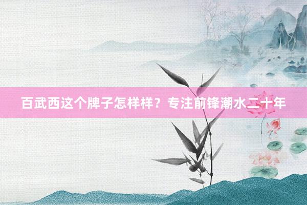 百武西这个牌子怎样样？专注前锋潮水二十年