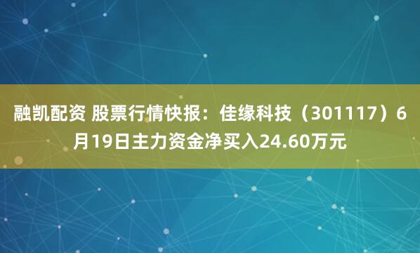 融凯配资 股票行情快报：佳缘科技（301117）6月19日主力资金净买入24.60万元