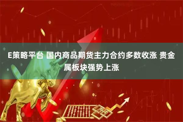 E策略平台 国内商品期货主力合约多数收涨 贵金属板块强势上涨