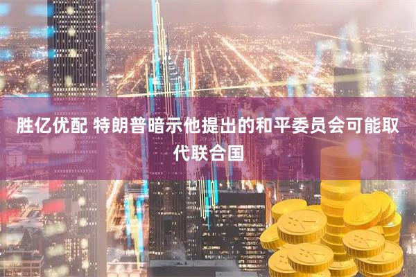 胜亿优配 特朗普暗示他提出的和平委员会可能取代联合国