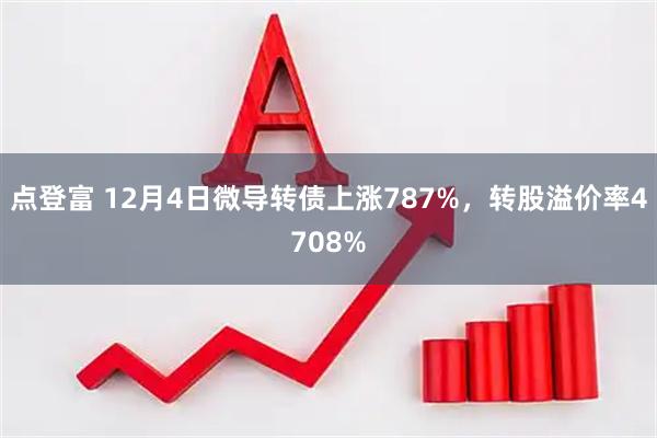 点登富 12月4日微导转债上涨787%，转股溢价率4708%