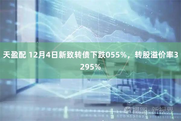 天盈配 12月4日新致转债下跌055%，转股溢价率3295%