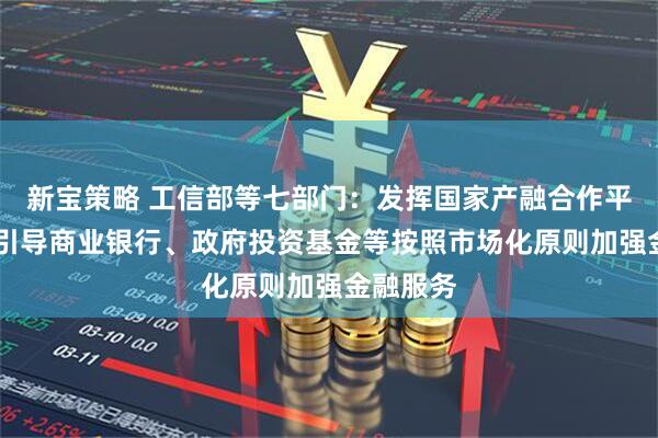 新宝策略 工信部等七部门：发挥国家产融合作平台作用 引导商业银行、政府投资基金等按照市场化原则加强金融服务