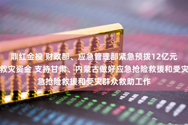 鼎红金投 财政部、应急管理部紧急预拨12亿元中央自然灾害救灾资金 支持甘肃、内蒙古做好应急抢险救援和受灾群众救助工作