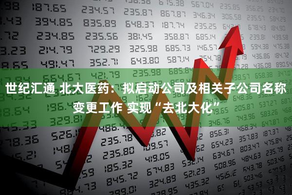 世纪汇通 北大医药：拟启动公司及相关子公司名称变更工作 实现“去北大化”