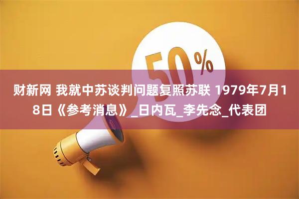 财新网 我就中苏谈判问题复照苏联 1979年7月18日《参考消息》_日内瓦_李先念_代表团