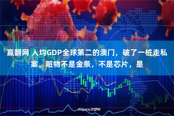 赢翻网 人均GDP全球第二的澳门，破了一桩走私案。赃物不是金条，不是芯片，是