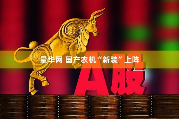 量华网 国产农机“新装”上阵